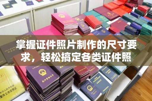 苍溪掌握证件照片制作的尺寸要求，轻松搞定各类证件照