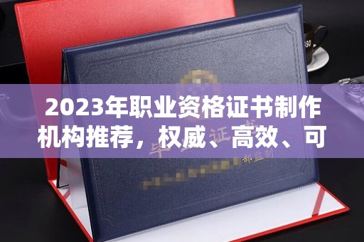 苍溪2023年职业资格证书制作机构推荐，权威、高效、可靠