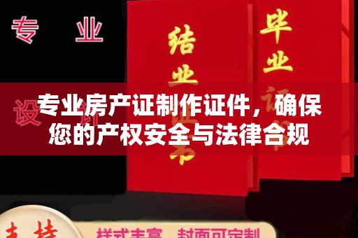 苍溪专业房产证制作证件，确保您的产权安全与法律合规