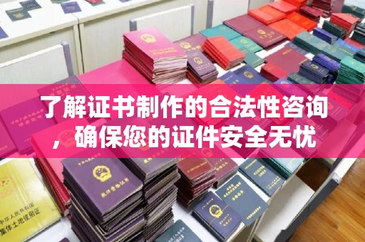 苍溪了解证书制作的合法性咨询，确保您的证件安全无忧