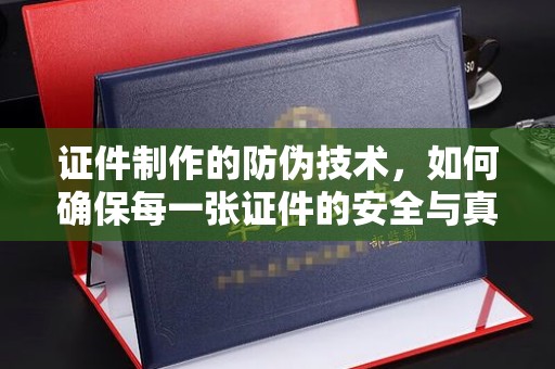 苍溪证件制作的防伪技术，如何确保每一张证件的安全与真实