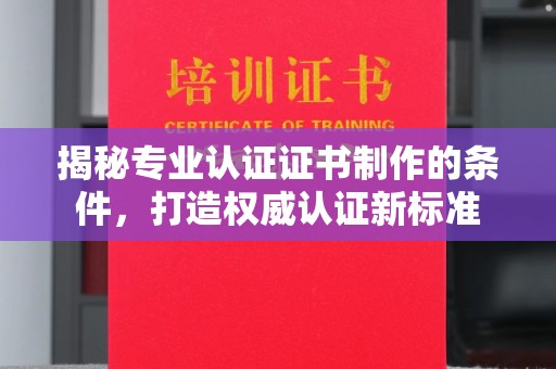 苍溪揭秘专业认证证书制作的条件，打造权威认证新标准
