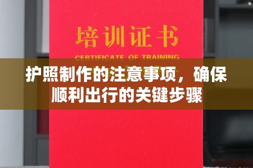 苍溪护照制作的注意事项，确保顺利出行的关键步骤