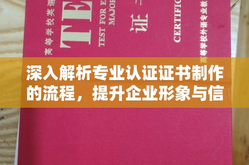 苍溪深入解析专业认证证书制作的流程，提升企业形象与信任度