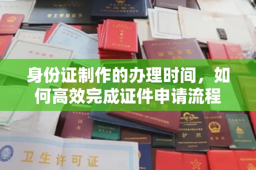 苍溪身份证制作的办理时间，如何高效完成证件申请流程
