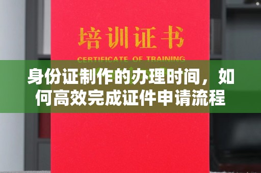 苍溪身份证制作的办理时间，如何高效完成证件申请流程