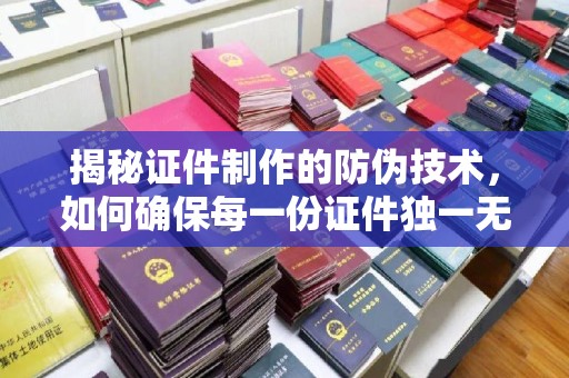 苍溪揭秘证件制作的防伪技术，如何确保每一份证件独一无二
