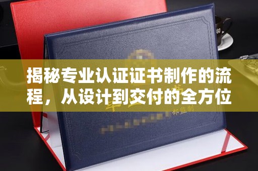 苍溪揭秘专业认证证书制作的流程，从设计到交付的全方位指南