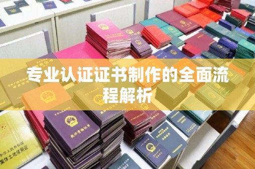 苍溪专业认证证书制作的全面流程解析