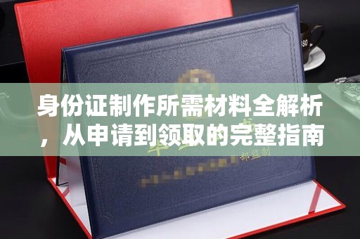 苍溪身份证制作所需材料全解析，从申请到领取的完整指南