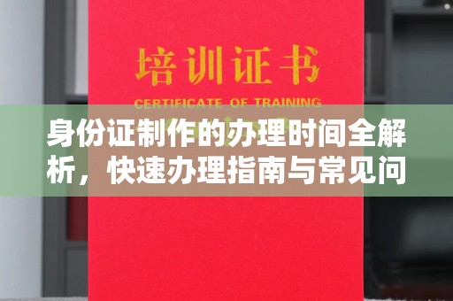 苍溪身份证制作的办理时间全解析，快速办理指南与常见问题解答