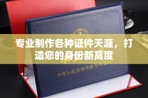 苍溪专业制作各种证件天涯，打造您的身份新高度