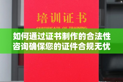 苍溪如何通过证书制作的合法性咨询确保您的证件合规无忧