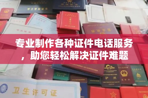 苍溪专业制作各种证件电话服务，助您轻松解决证件难题