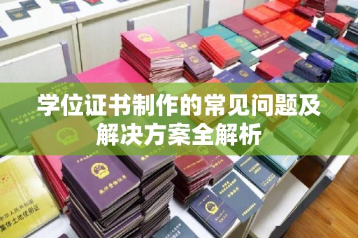 苍溪学位证书制作的常见问题及解决方案全解析