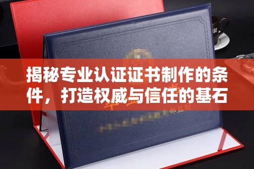 苍溪揭秘专业认证证书制作的条件，打造权威与信任的基石