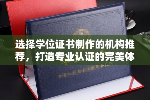 苍溪选择学位证书制作的机构推荐，打造专业认证的完美体验