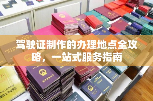 苍溪驾驶证制作的办理地点全攻略，一站式服务指南