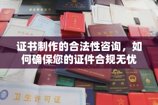 苍溪证书制作的合法性咨询，如何确保您的证件合规无忧