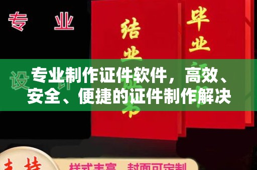 苍溪专业制作证件软件，高效、安全、便捷的证件制作解决方案