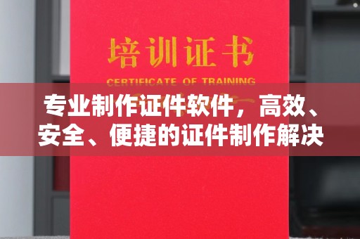 苍溪专业制作证件软件，高效、安全、便捷的证件制作解决方案