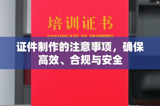 苍溪证件制作的注意事项，确保高效、合规与安全