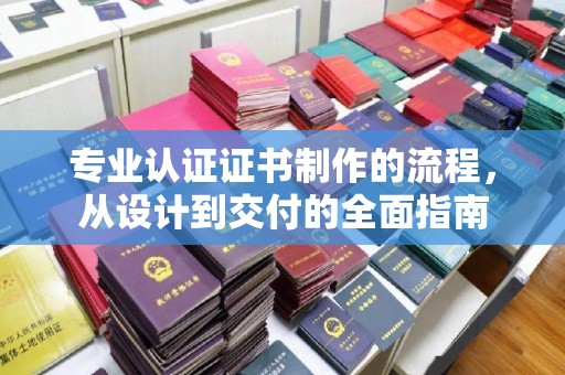 苍溪专业认证证书制作的流程，从设计到交付的全面指南