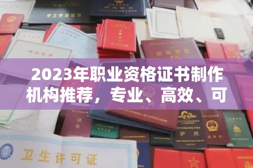 苍溪2023年职业资格证书制作机构推荐，专业、高效、可靠的选择指南